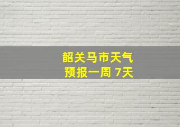 韶关马市天气预报一周 7天